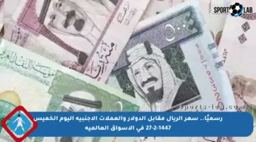 رسميًا.. سعر الريال مقابل الدولار والعملات الأجنبية اليوم الخميس 27-2-1447 في الأسواق العالمية